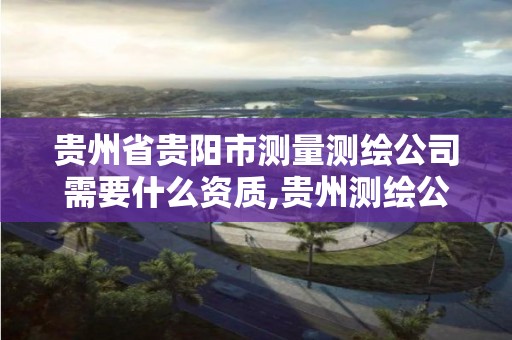 贵州省贵阳市测量测绘公司需要什么资质,贵州测绘公司哪个好。