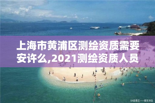 上海市黄浦区测绘资质需要安许么,2021测绘资质人员要求。