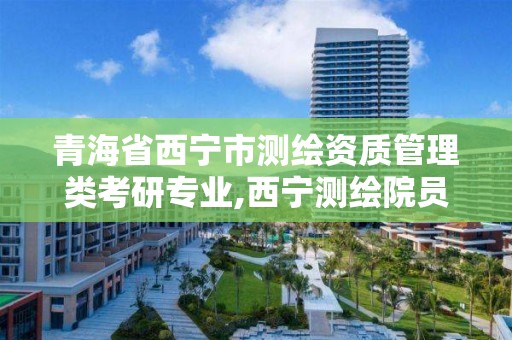 青海省西宁市测绘资质管理类考研专业,西宁测绘院员工名单。