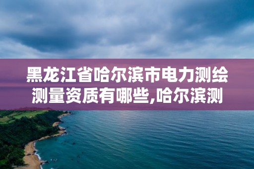 黑龙江省哈尔滨市电力测绘测量资质有哪些,哈尔滨测绘公司有哪些。