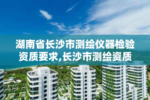 湖南省长沙市测绘仪器检验资质要求,长沙市测绘资质单位名单。