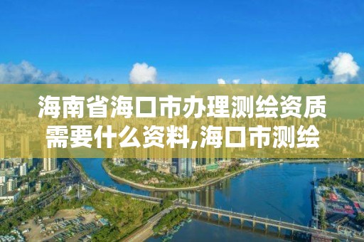 海南省海口市办理测绘资质需要什么资料,海口市测绘公司。