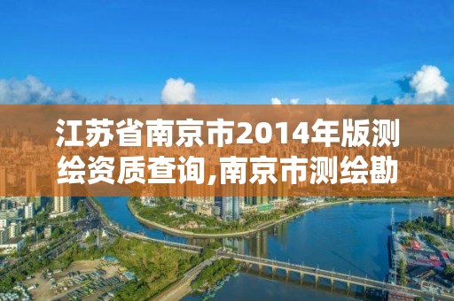 江苏省南京市2014年版测绘资质查询,南京市测绘勘察研究院有限公司。