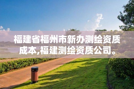 福建省福州市新办测绘资质成本,福建测绘资质公司。