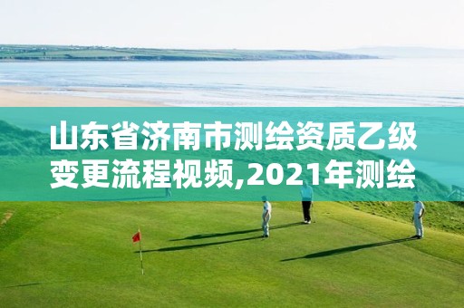 山东省济南市测绘资质乙级变更流程视频,2021年测绘乙级资质申报制度。