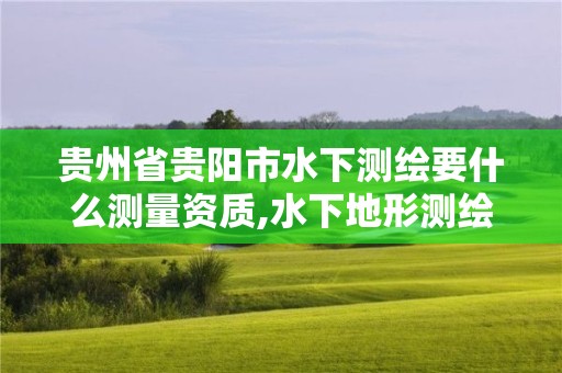 贵州省贵阳市水下测绘要什么测量资质,水下地形测绘的主要工作有哪些。