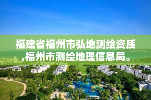 福建省福州市弘地测绘资质,福州市测绘地理信息局。