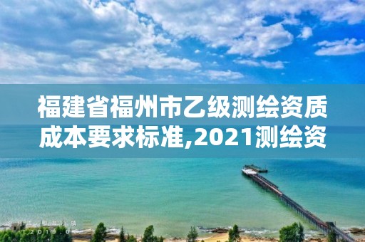 福建省福州市乙级测绘资质成本要求标准,2021测绘资质延期公告福建省。