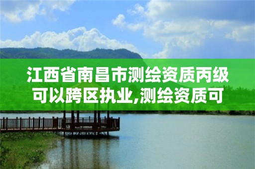 江西省南昌市测绘资质丙级可以跨区执业,测绘资质可以跨省迁移吗。