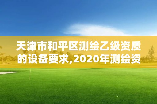 天津市和平区测绘乙级资质的设备要求,2020年测绘资质乙级需要什么条件。