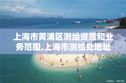 上海市黄浦区测绘资质和业务范围,上海市测绘处地址。