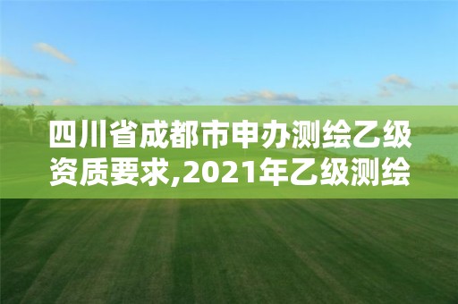 四川省成都市申办测绘乙级资质要求,2021年乙级测绘资质申报材料。