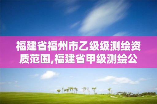 福建省福州市乙级级测绘资质范围,福建省甲级测绘公司。