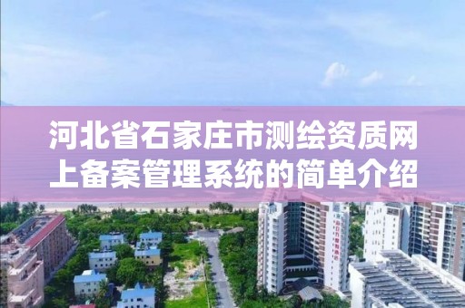 河北省石家庄市测绘资质网上备案管理系统的简单介绍