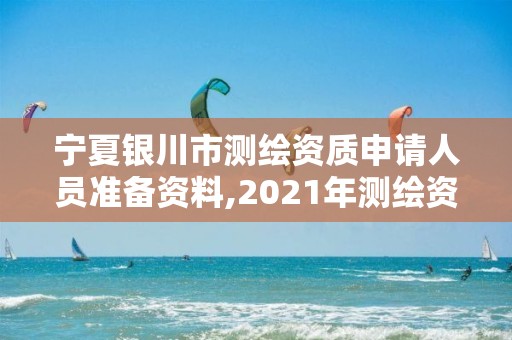 宁夏银川市测绘资质申请人员准备资料,2021年测绘资质申报条件。