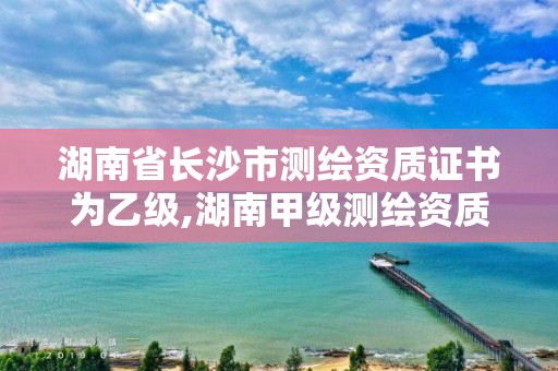 湖南省长沙市测绘资质证书为乙级,湖南甲级测绘资质单位名录。