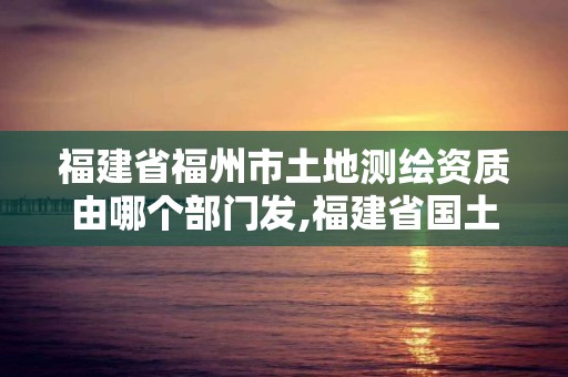 福建省福州市土地测绘资质由哪个部门发,福建省国土测绘院福州分院。