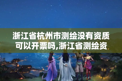 浙江省杭州市测绘没有资质可以开票吗,浙江省测绘资质管理实施细则。