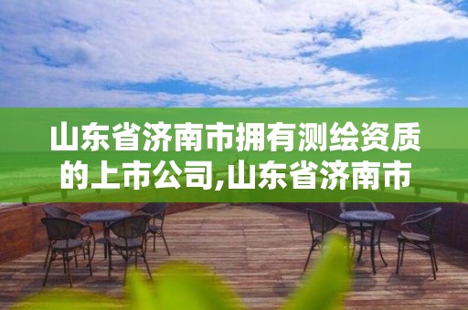 山东省济南市拥有测绘资质的上市公司,山东省济南市拥有测绘资质的上市公司有哪些。