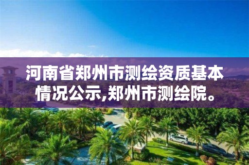 河南省郑州市测绘资质基本情况公示,郑州市测绘院。