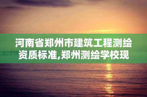 河南省郑州市建筑工程测绘资质标准,郑州测绘学校现在叫什么名字。