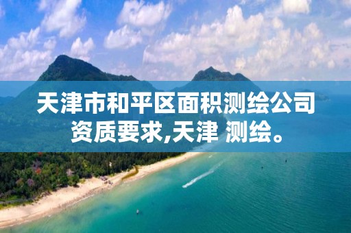 天津市和平区面积测绘公司资质要求,天津 测绘。