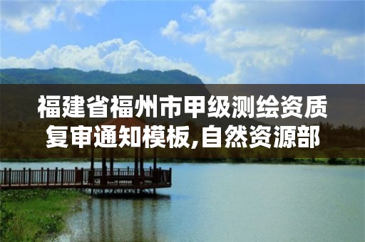 福建省福州市甲级测绘资质复审通知模板,自然资源部关于延长甲级测绘资质证书有效期的公告。