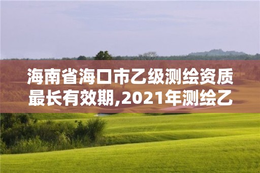 海南省海口市乙级测绘资质最长有效期,2021年测绘乙级资质申报制度。