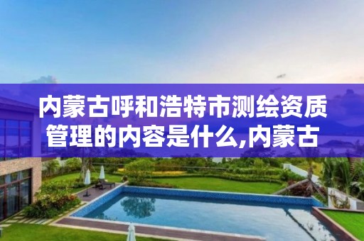 内蒙古呼和浩特市测绘资质管理的内容是什么,内蒙古测绘资质单位名录。