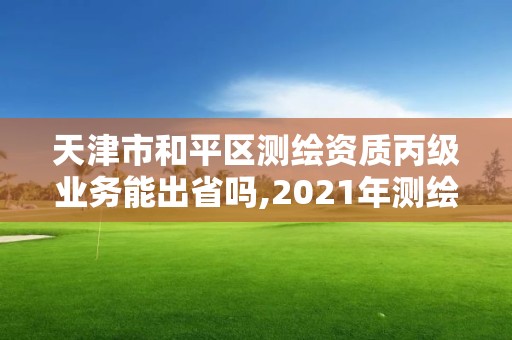 天津市和平区测绘资质丙级业务能出省吗,2021年测绘丙级资质申报条件。