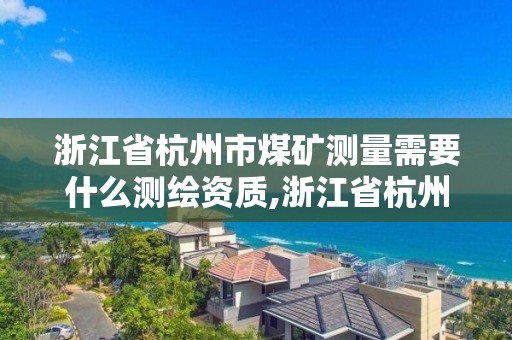 浙江省杭州市煤矿测量需要什么测绘资质,浙江省杭州市煤矿测量需要什么测绘资质的。