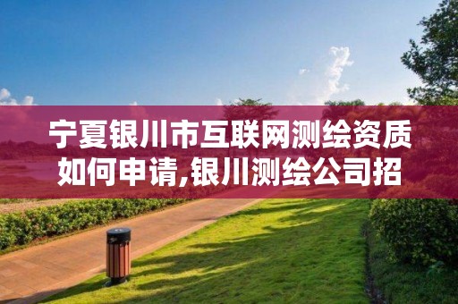 宁夏银川市互联网测绘资质如何申请,银川测绘公司招聘信息。