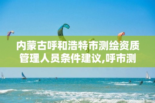 内蒙古呼和浩特市测绘资质管理人员条件建议,呼市测绘公司招聘。