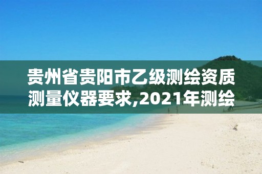 贵州省贵阳市乙级测绘资质测量仪器要求,2021年测绘乙级资质。