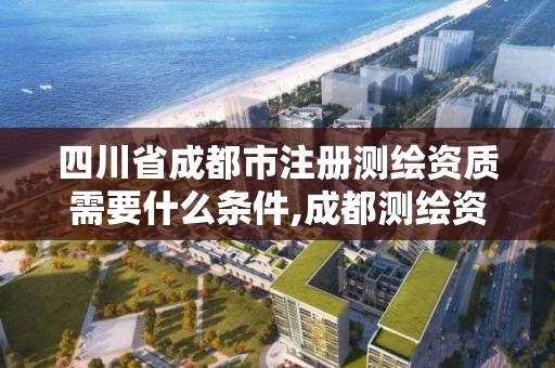 四川省成都市注册测绘资质需要什么条件,成都测绘资质办理。