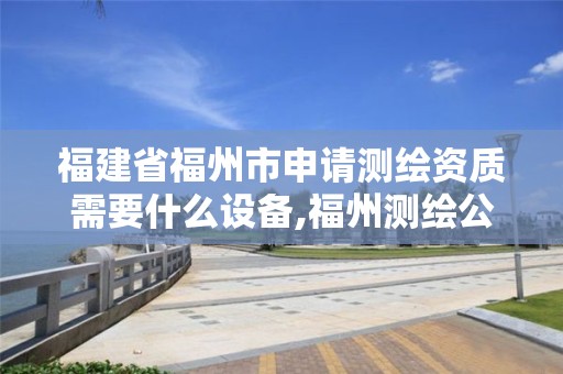 福建省福州市申请测绘资质需要什么设备,福州测绘公司电话。