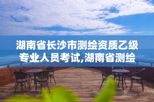 湖南省长沙市测绘资质乙级专业人员考试,湖南省测绘甲级资质单位。