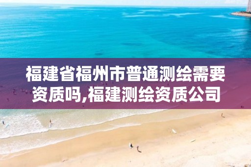 福建省福州市普通测绘需要资质吗,福建测绘资质公司。