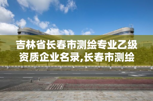 吉林省长春市测绘专业乙级资质企业名录,长春市测绘院属于什么单位。