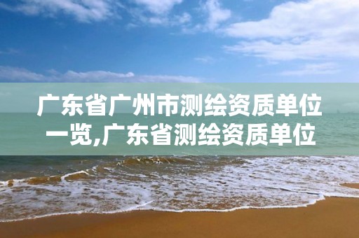 广东省广州市测绘资质单位一览,广东省测绘资质单位名单。