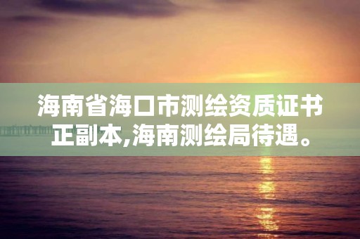 海南省海口市测绘资质证书正副本,海南测绘局待遇。