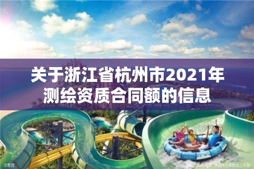 关于浙江省杭州市2021年测绘资质合同额的信息