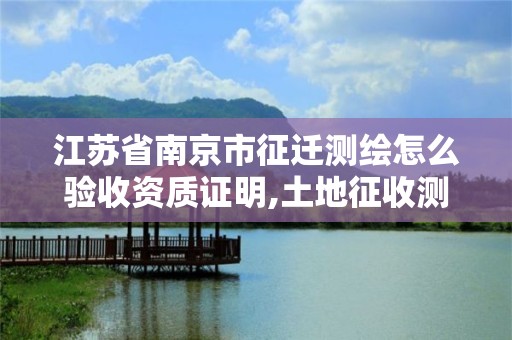 江苏省南京市征迁测绘怎么验收资质证明,土地征收测绘要求。