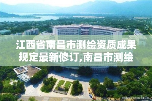 江西省南昌市测绘资质成果规定最新修订,南昌市测绘公司。