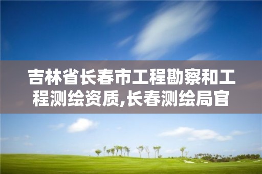 吉林省长春市工程勘察和工程测绘资质,长春测绘局官网。