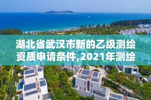 湖北省武汉市新的乙级测绘资质申请条件,2021年测绘乙级资质申报条件。