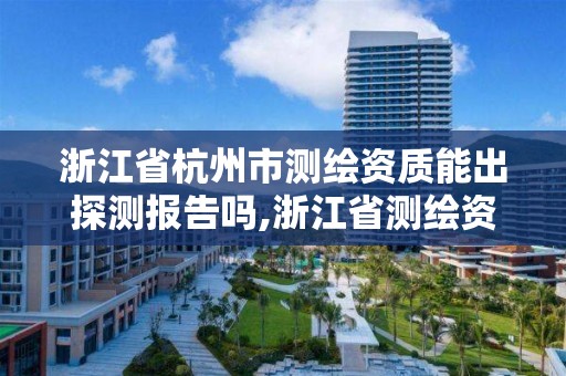 浙江省杭州市测绘资质能出探测报告吗,浙江省测绘资质申请需要什么条件。