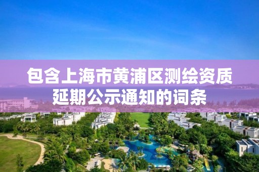 包含上海市黄浦区测绘资质延期公示通知的词条