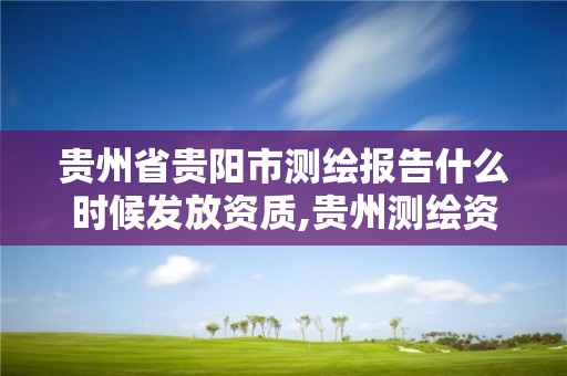 贵州省贵阳市测绘报告什么时候发放资质,贵州测绘资质延期公告。