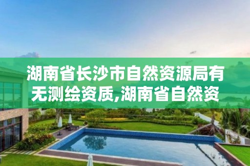 湖南省长沙市自然资源局有无测绘资质,湖南省自然资源厅关于延长测绘资质证书有效期的公告。